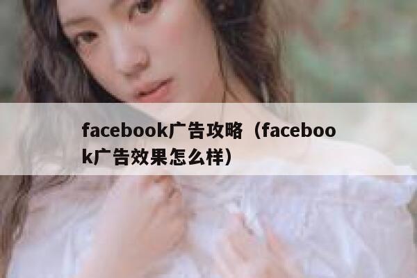 facebook广告攻略（facebook广告效果怎么样） 第1张