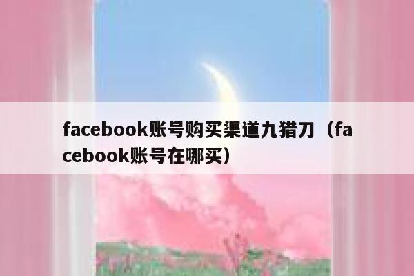 facebook账号购买渠道九猎刀(facebook账号在哪买) 第1张 facebook账号购买渠道九猎刀(facebook账号在哪买) 第1张