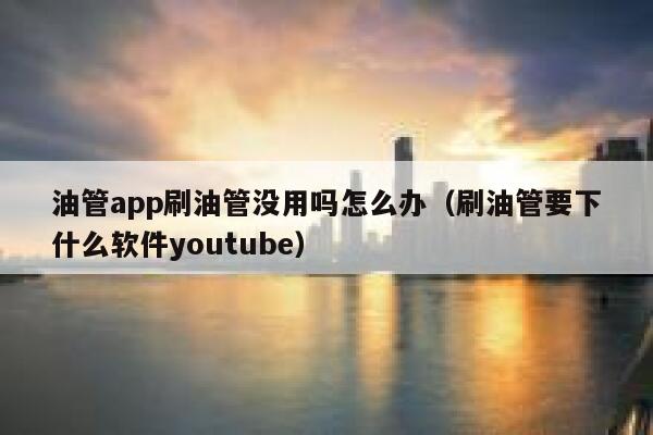 油管app刷油管没用吗怎么办（刷油管要下什么软件youtube） 第1张