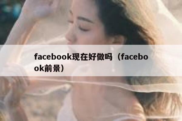 facebook现在好做吗（facebook前景） 第1张