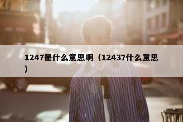 1247是什么意思啊（12437什么意思） 第1张