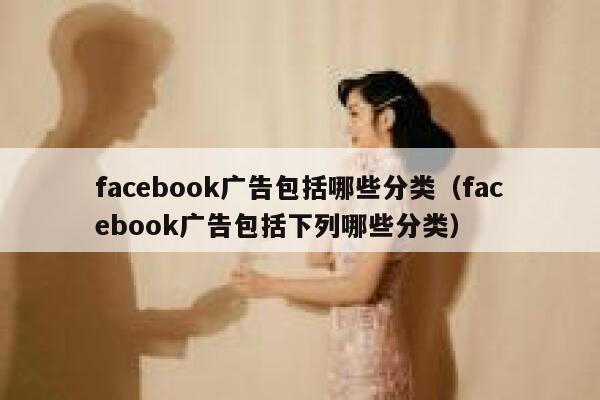 facebook广告包括哪些分类(facebook广告包括下列哪些分类) 第1张 facebook广告包括哪些分类(facebook广告包括下列哪些分类) 第1张