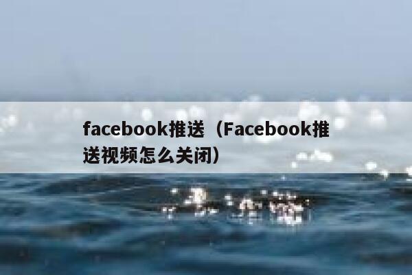 facebook推送（Facebook推送视频怎么关闭） 第1张