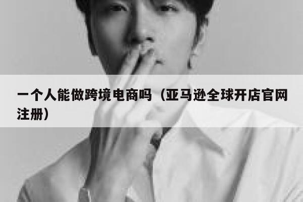 一个人能做跨境电商吗（亚马逊全球开店官网注册） 第1张