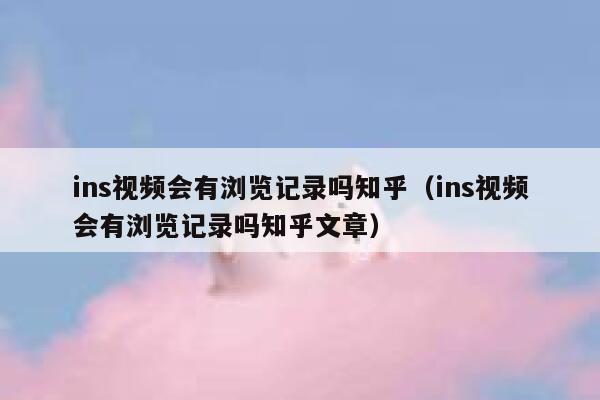 ins视频会有浏览记录吗知乎（ins视频会有浏览记录吗知乎文章） 第1张