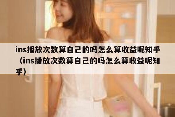 ins播放次数算自己的吗怎么算收益呢知乎(ins播放次数算自己的吗怎么算收益呢知乎) 第1张 ins播放次数算自己的吗怎么算收益呢知乎(ins播放次数算自己的吗怎么算收益呢知乎) 第1张