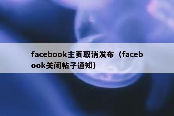 facebook主页取消发布（facebook关闭帖子通知） 第1张