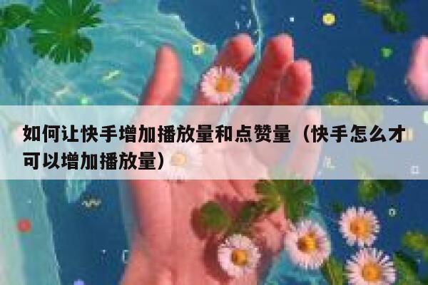如何让快手增加播放量和点赞量(快手怎么才可以增加播放量) 第1张 如何让快手增加播放量和点赞量(快手怎么才可以增加播放量) 第1张