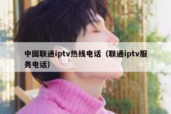 中国联通iptv热线电话（联通iptv服务电话） 第1张