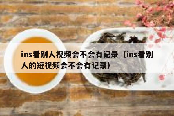 ins看别人视频会不会有记录（ins看别人的短视频会不会有记录） 第1张