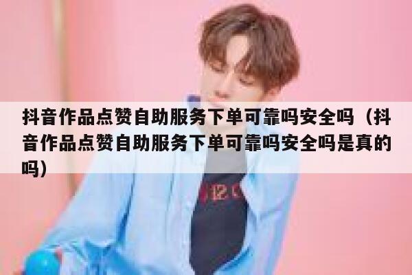 抖音作品点赞自助服务下单可靠吗安全吗（抖音作品点赞自助服务下单可靠吗安全吗是真的吗） 第1张