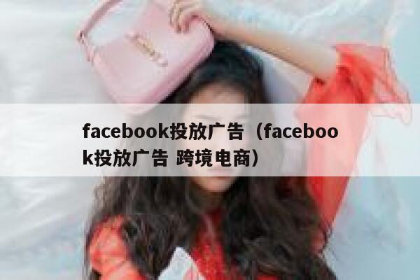 facebook投放广告（facebook投放广告 跨境电商） 第1张