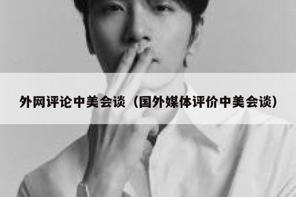 外网评论中美会谈(国外媒体评价中美会谈) 第1张 外网评论中美会谈(国外媒体评价中美会谈) 第1张