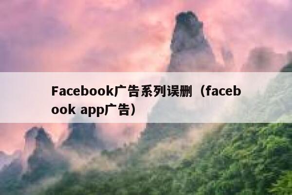 Facebook广告系列误删（facebook app广告） 第1张