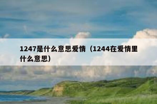1247是什么意思爱情(1244在爱情里什么意思) 第1张 1247是什么意思爱情(1244在爱情里什么意思) 第1张