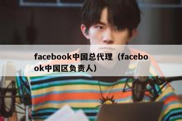 facebook中国总代理(facebook中国区负责人) 第1张 facebook中国总代理(facebook中国区负责人) 第1张