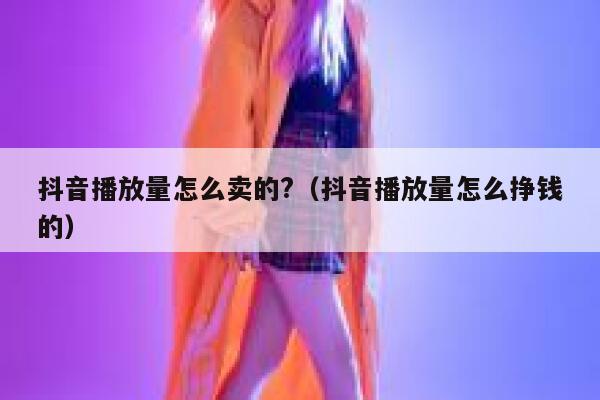 抖音播放量怎么卖的?(抖音播放量怎么挣钱的) 第1张 抖音播放量怎么卖的?(抖音播放量怎么挣钱的) 第1张