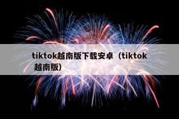 tiktok越南版下载安卓(tiktok 越南版) 第1张 tiktok越南版下载安卓(tiktok 越南版) 第1张
