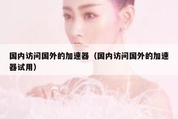 国内访问国外的加速器(国内访问国外的加速器试用) 第1张 国内访问国外的加速器(国内访问国外的加速器试用) 第1张