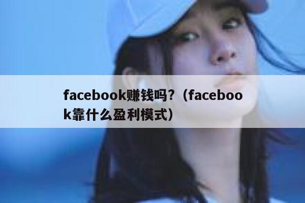 facebook赚钱吗?(facebook靠什么盈利模式) 第1张 facebook赚钱吗?(facebook靠什么盈利模式) 第1张