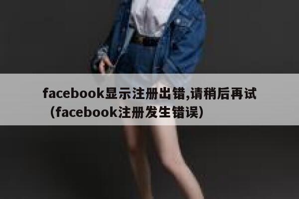 facebook显示注册出错,请稍后再试（facebook注册发生错误） 第1张