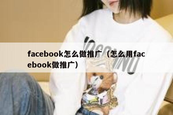 facebook怎么做推广（怎么用facebook做推广） 第1张