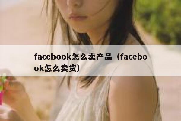 facebook怎么卖产品(facebook怎么卖货) 第1张 facebook怎么卖产品(facebook怎么卖货) 第1张