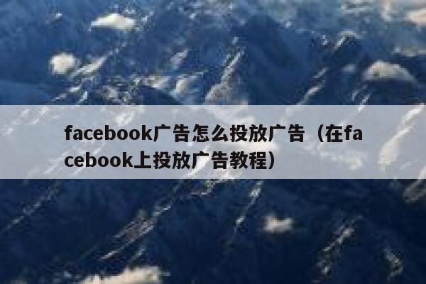 facebook广告怎么投放广告（在facebook上投放广告教程） 第1张
