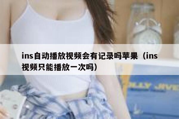 ins自动播放视频会有记录吗苹果（ins视频只能播放一次吗） 第1张