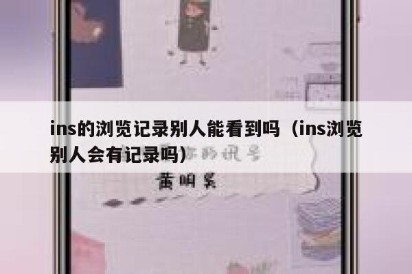 ins的浏览记录别人能看到吗(ins浏览别人会有记录吗) 第1张 ins的浏览记录别人能看到吗(ins浏览别人会有记录吗) 第1张