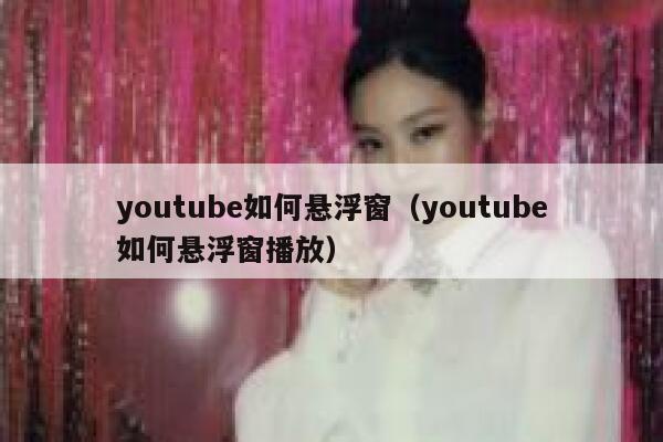 youtube如何悬浮窗（youtube如何悬浮窗播放） 第1张