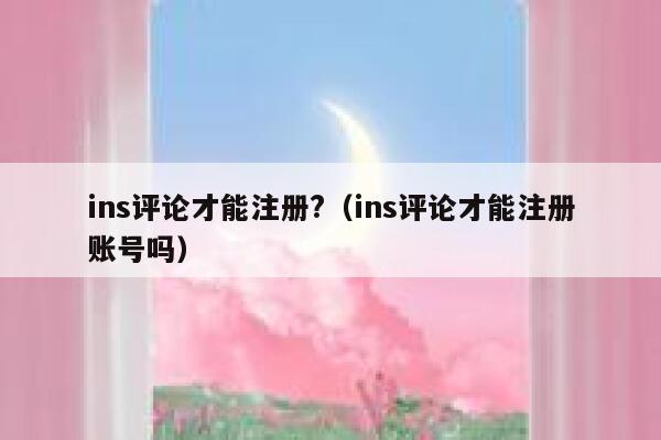 ins评论才能注册?（ins评论才能注册账号吗） 第1张