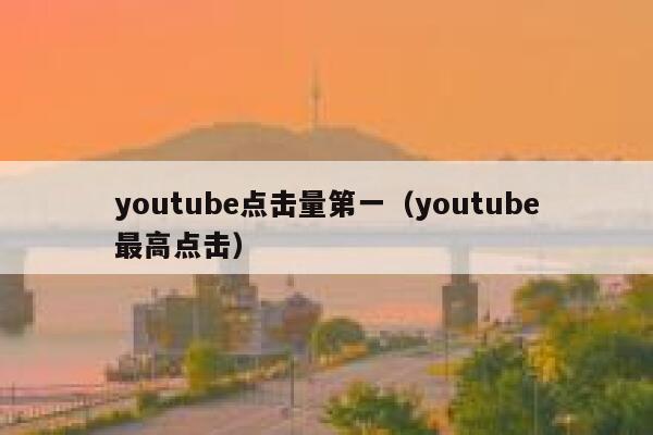 youtube点击量第一（youtube最高点击） 第1张
