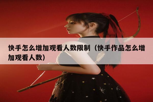 快手怎么增加观看人数限制（快手作品怎么增加观看人数） 第1张