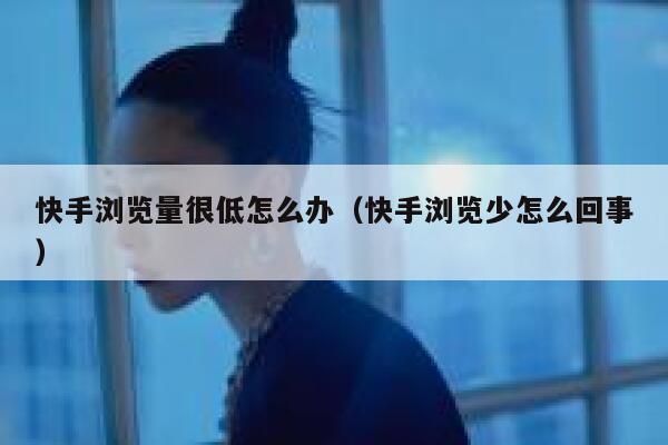 快手浏览量很低怎么办（快手浏览少怎么回事） 第1张