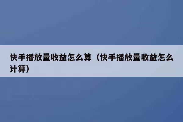 快手播放量收益怎么算（快手播放量收益怎么计算） 第1张