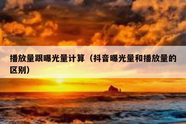 播放量跟曝光量计算（抖音曝光量和播放量的区别） 第1张