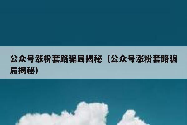 公众号涨粉套路骗局揭秘（公众号涨粉套路骗局揭秘） 第1张