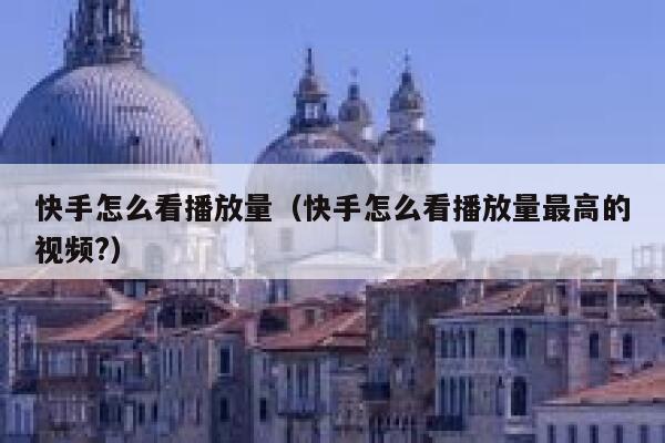 快手怎么看播放量（快手怎么看播放量最高的视频?） 第1张