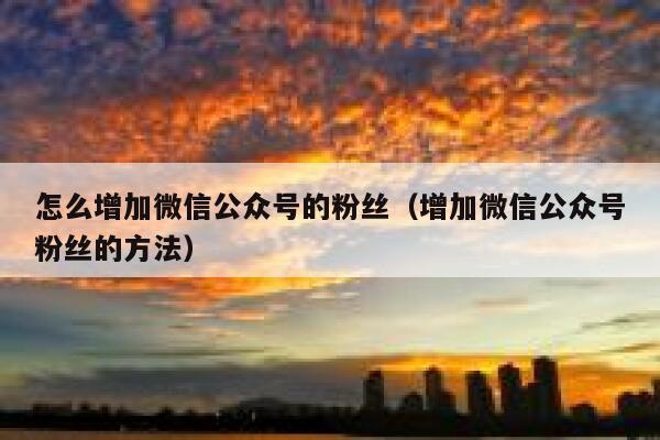 怎么增加微信公众号的粉丝（增加微信公众号粉丝的方法） 第1张