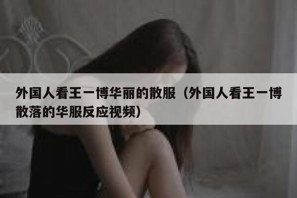 外国人看王一博华丽的散服(外国人看王一博散落的华服反应视频) 第1张 外国人看王一博华丽的散服(外国人看王一博散落的华服反应视频) 第1张