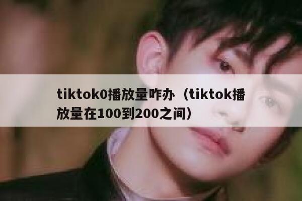 tiktok0播放量咋办(tiktok播放量在100到200之间) 第1张 tiktok0播放量咋办(tiktok播放量在100到200之间) 第1张