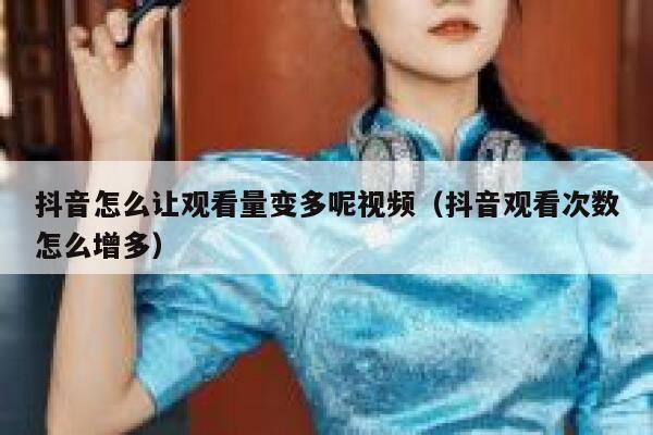 抖音怎么让观看量变多呢视频（抖音观看次数怎么增多） 第1张