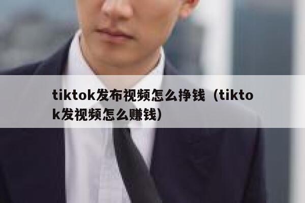 tiktok发布视频怎么挣钱（tiktok发视频怎么赚钱） 第1张