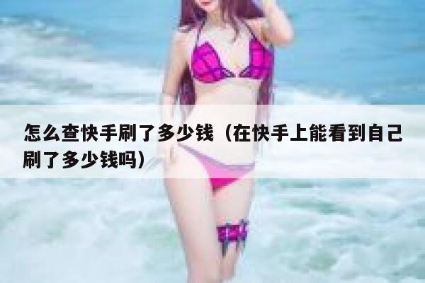 怎么查快手刷了多少钱（在快手上能看到自己刷了多少钱吗） 第1张