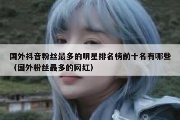 国外抖音粉丝最多的明星排名榜前十名有哪些（国外粉丝最多的网红） 第1张