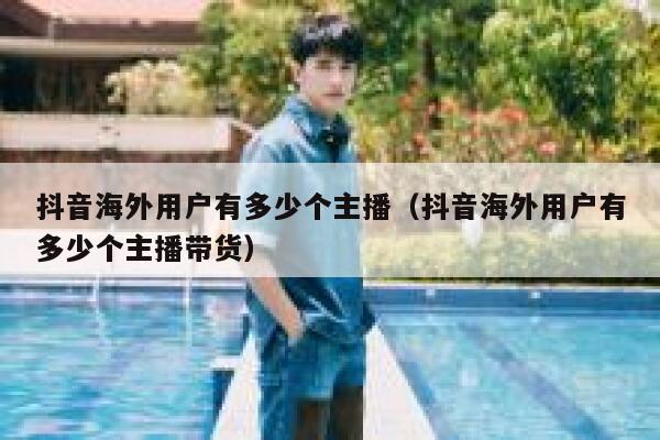 抖音海外用户有多少个主播(抖音海外用户有多少个主播带货) 第1张 抖音海外用户有多少个主播(抖音海外用户有多少个主播带货) 第1张