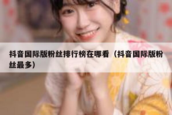 抖音国际版粉丝排行榜在哪看（抖音国际版粉丝最多） 第1张