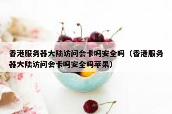 香港服务器大陆访问会卡吗安全吗（香港服务器大陆访问会卡吗安全吗苹果） 第1张