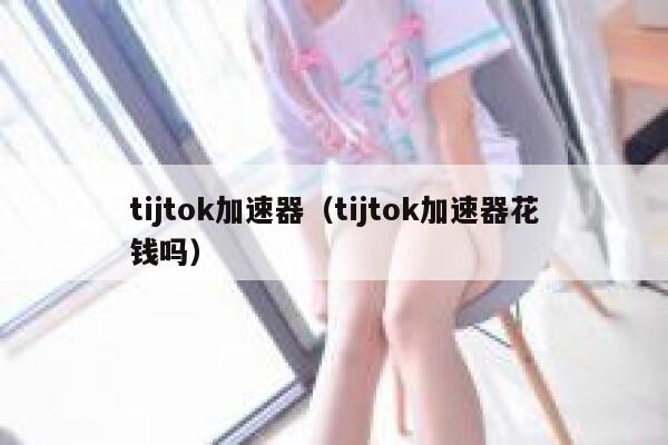 tijtok加速器(tijtok加速器花钱吗) 第1张 tijtok加速器(tijtok加速器花钱吗) 第1张